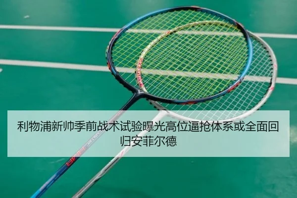 利物浦新帅季前战术试验曝光高位逼抢体系或全面回归安菲尔德
