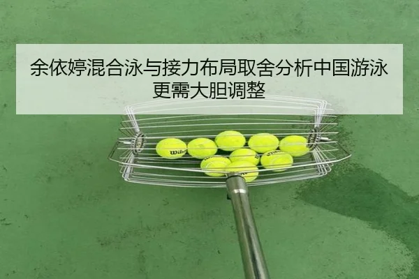 余依婷混合泳与接力布局取舍分析中国游泳更需大胆调整