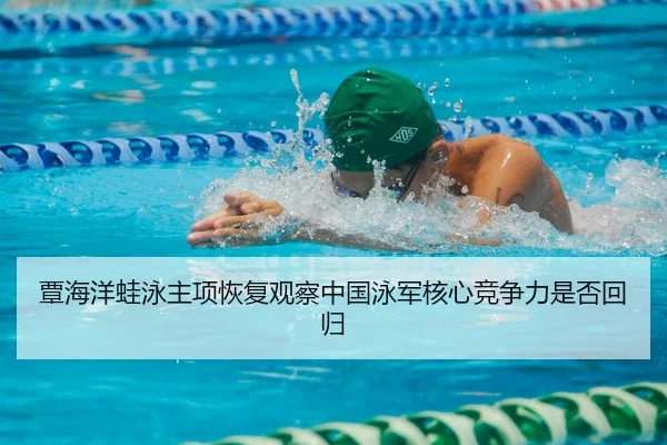 覃海洋蛙泳主项恢复观察中国泳军核心竞争力是否回归